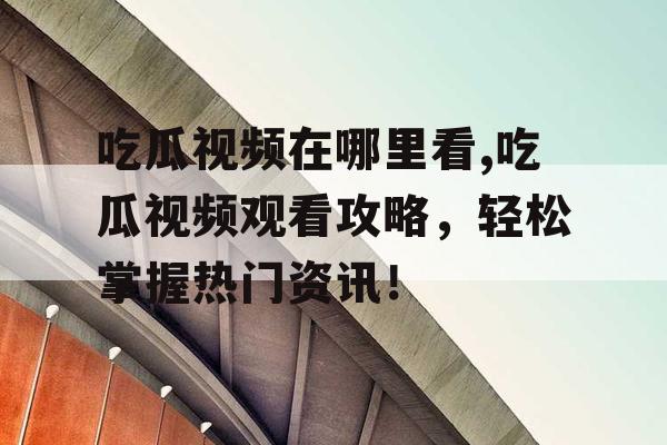 吃瓜视频在哪里看,吃瓜视频观看攻略，轻松掌握热门资讯！
