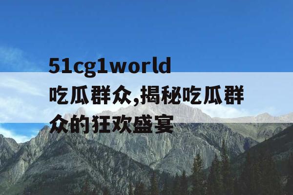 51cg1world吃瓜群众,揭秘吃瓜群众的狂欢盛宴