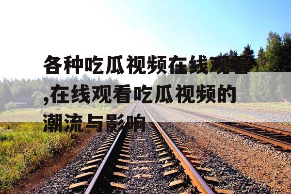 各种吃瓜视频在线观看,在线观看吃瓜视频的潮流与影响