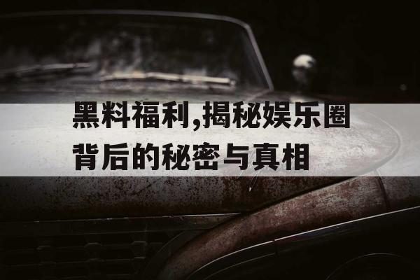 黑料福利,揭秘娱乐圈背后的秘密与真相