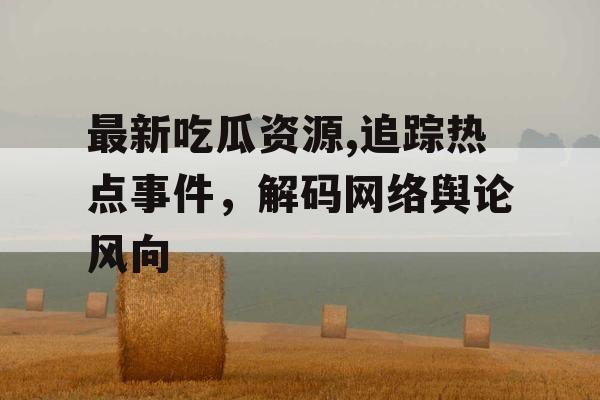 最新吃瓜资源,追踪热点事件，解码网络舆论风向