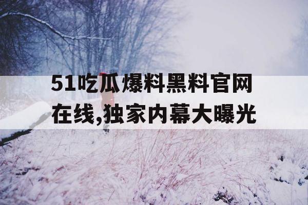 51吃瓜爆料黑料官网在线,独家内幕大曝光