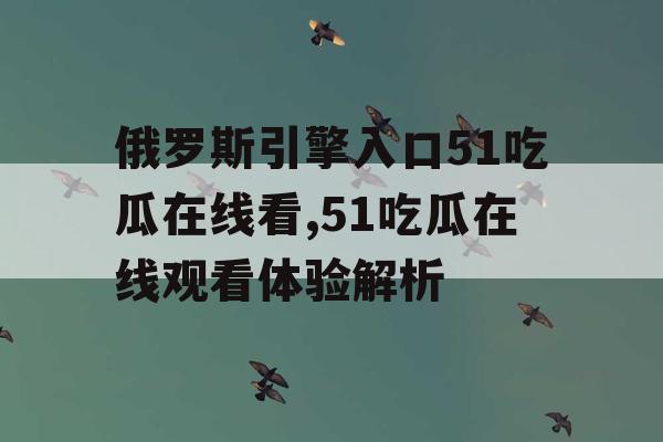 俄罗斯引擎入口51吃瓜在线看,51吃瓜在线观看体验解析