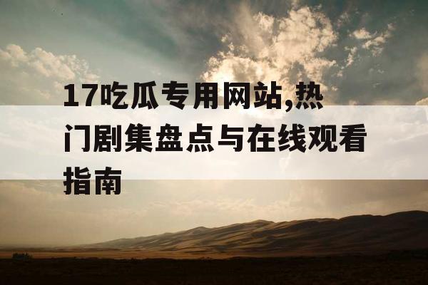 17吃瓜专用网站,热门剧集盘点与在线观看指南