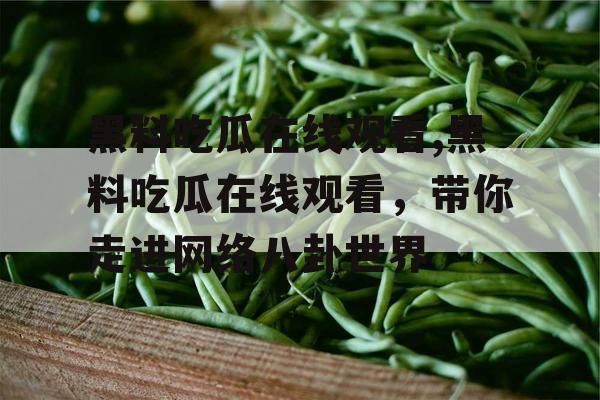 黑料吃瓜在线观看,黑料吃瓜在线观看，带你走进网络八卦世界
