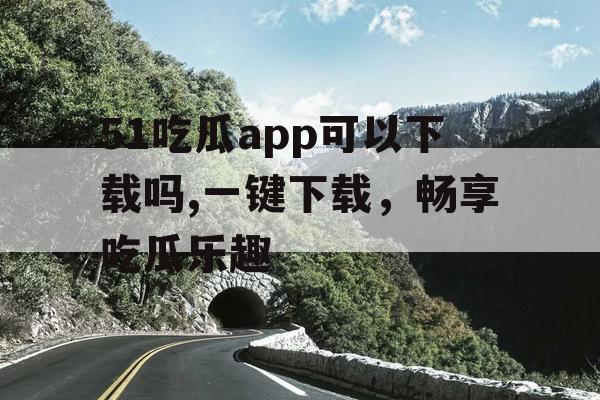 51吃瓜app可以下载吗,一键下载，畅享吃瓜乐趣