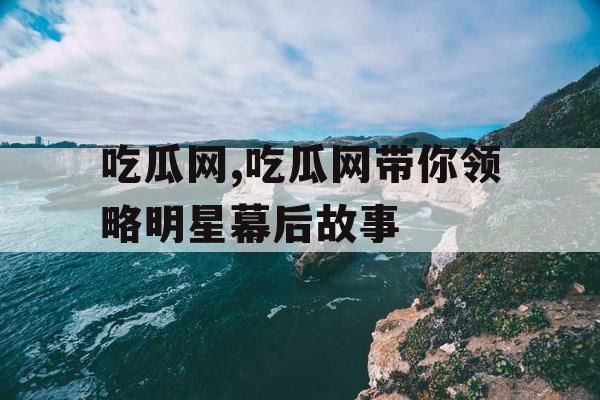 吃瓜网,吃瓜网带你领略明星幕后故事