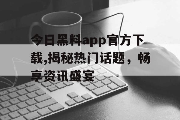 今日黑料app官方下载,揭秘热门话题，畅享资讯盛宴