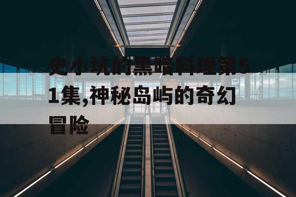 史小坑的黑暗料理第51集,神秘岛屿的奇幻冒险