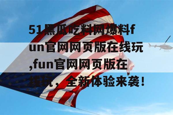 51黑瓜吃料网爆料fun官网网页版在线玩,fun官网网页版在线玩，全新体验来袭！