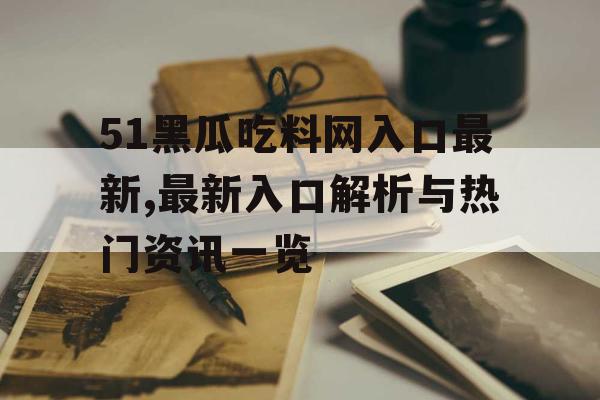 51黑瓜吃料网入口最新,最新入口解析与热门资讯一览