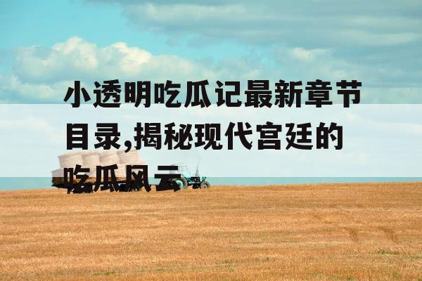 小透明吃瓜记最新章节目录,揭秘现代宫廷的吃瓜风云