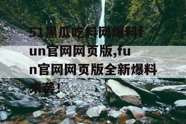 51黑瓜吃料网爆料fun官网网页版,fun官网网页版全新爆料来袭！