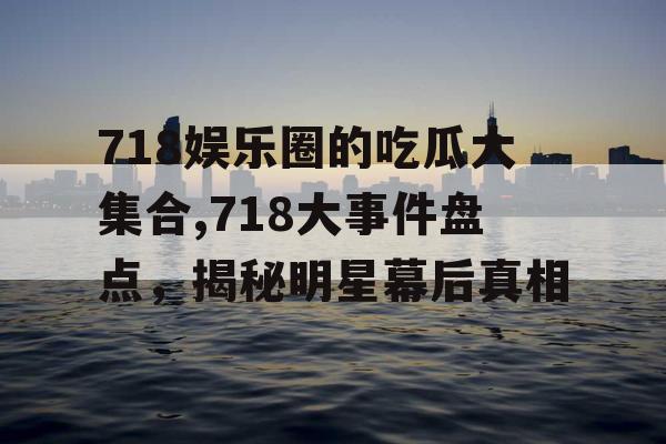 718娱乐圈的吃瓜大集合,718大事件盘点，揭秘明星幕后真相