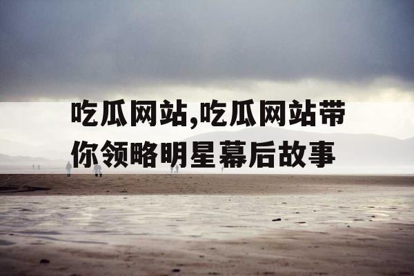 吃瓜网站,吃瓜网站带你领略明星幕后故事