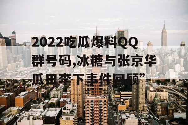 2022吃瓜爆料QQ群号码,冰糖与张京华瓜田李下事件回顾”