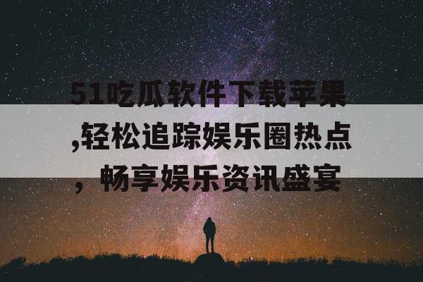 51吃瓜软件下载苹果,轻松追踪娱乐圈热点，畅享娱乐资讯盛宴