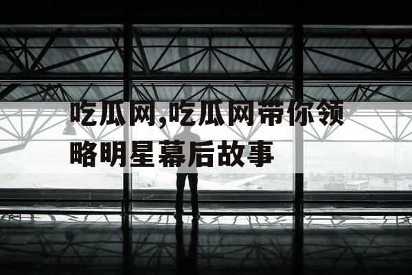 吃瓜网,吃瓜网带你领略明星幕后故事
