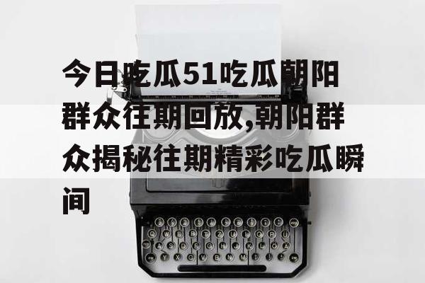今日吃瓜51吃瓜朝阳群众往期回放,朝阳群众揭秘往期精彩吃瓜瞬间