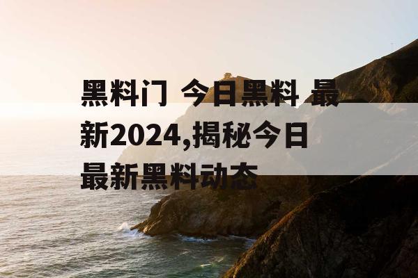 黑料门 今日黑料 最新2024,揭秘今日最新黑料动态