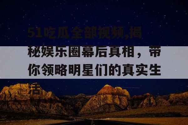 51吃瓜全部视频,揭秘娱乐圈幕后真相，带你领略明星们的真实生活