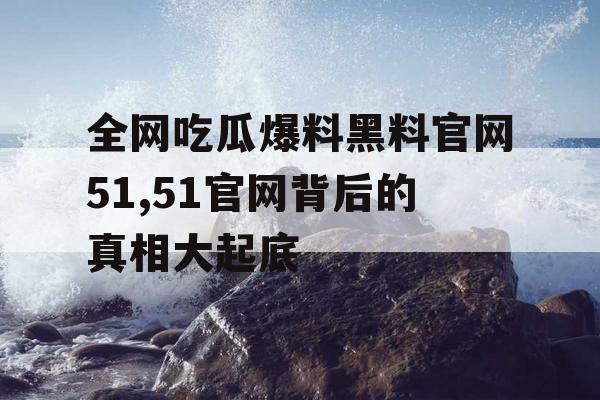 全网吃瓜爆料黑料官网51,51官网背后的真相大起底