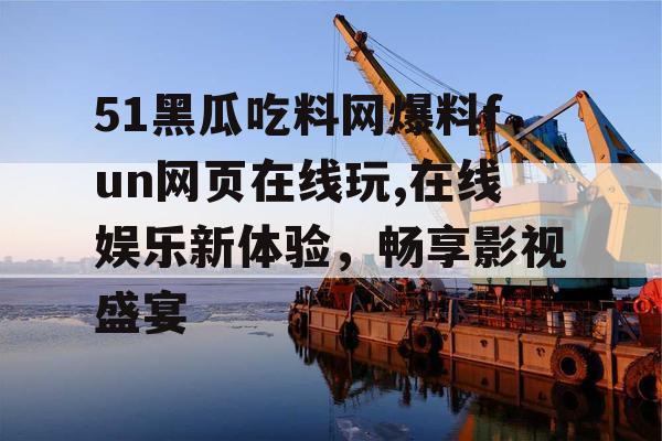 51黑瓜吃料网爆料fun网页在线玩,在线娱乐新体验，畅享影视盛宴