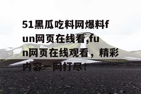 51黑瓜吃料网爆料fun网页在线看,fun网页在线观看，精彩内容一网打尽！
