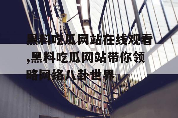 黑料吃瓜网站在线观看,黑料吃瓜网站带你领略网络八卦世界