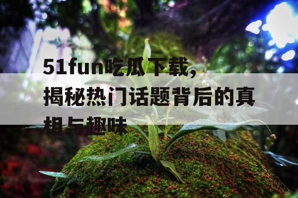 51fun吃瓜下载,揭秘热门话题背后的真相与趣味