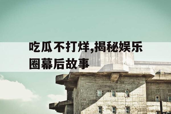 吃瓜不打烊,揭秘娱乐圈幕后故事