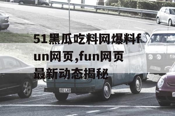 51黑瓜吃料网爆料fun网页,fun网页最新动态揭秘