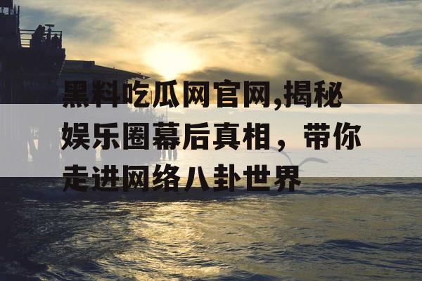黑料吃瓜网官网,揭秘娱乐圈幕后真相，带你走进网络八卦世界