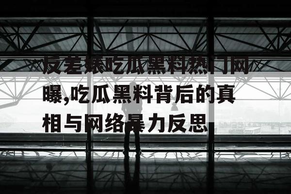 反差婊吃瓜黑料热门网曝,吃瓜黑料背后的真相与网络暴力反思