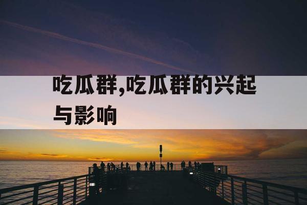 吃瓜群,吃瓜群的兴起与影响