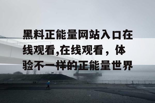 黑料正能量网站入口在线观看,在线观看，体验不一样的正能量世界