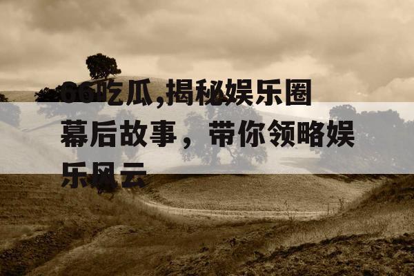 66吃瓜,揭秘娱乐圈幕后故事，带你领略娱乐风云