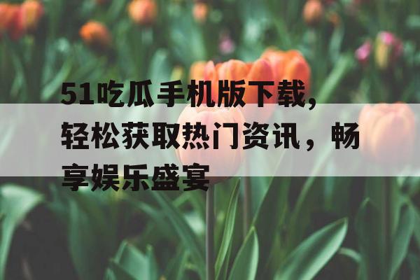 51吃瓜手机版下载,轻松获取热门资讯，畅享娱乐盛宴