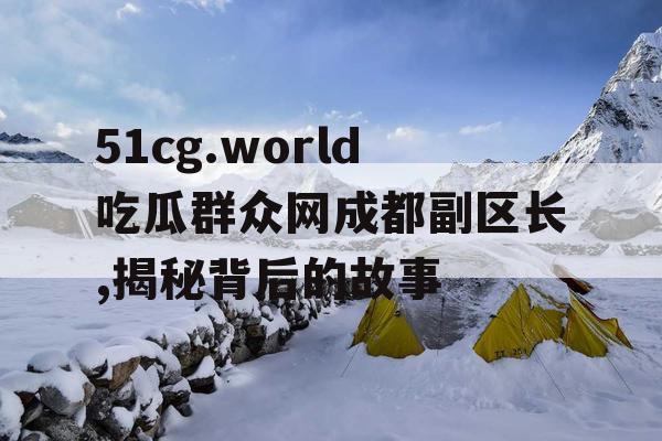 51cg.world吃瓜群众网成都副区长,揭秘背后的故事