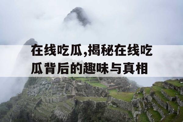 在线吃瓜,揭秘在线吃瓜背后的趣味与真相