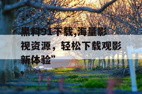 黑料91下载,海量影视资源，轻松下载观影新体验”