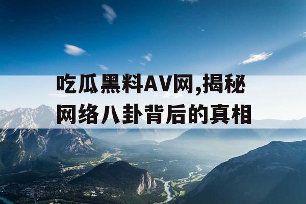 吃瓜黑料AV网,揭秘网络八卦背后的真相