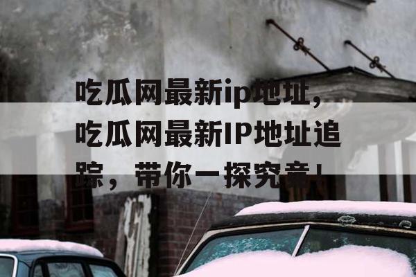吃瓜网最新ip地址,吃瓜网最新IP地址追踪，带你一探究竟！