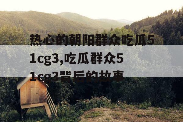 热心的朝阳群众吃瓜51cg3,吃瓜群众51cg3背后的故事