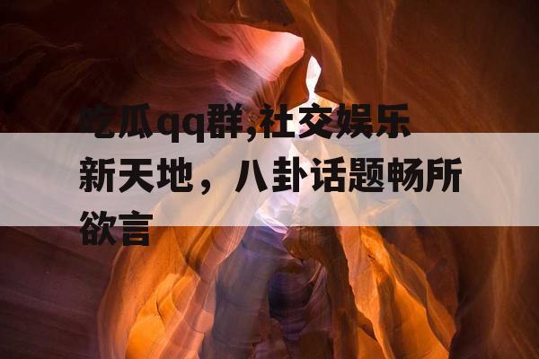 吃瓜qq群,社交娱乐新天地，八卦话题畅所欲言