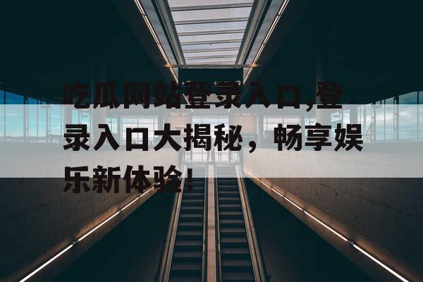 吃瓜网站登录入口,登录入口大揭秘，畅享娱乐新体验！