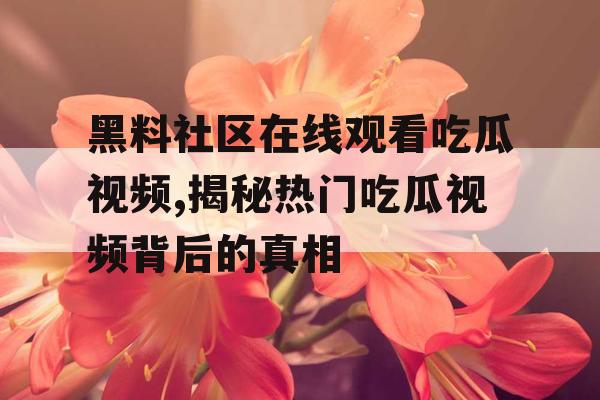 黑料社区在线观看吃瓜视频,揭秘热门吃瓜视频背后的真相