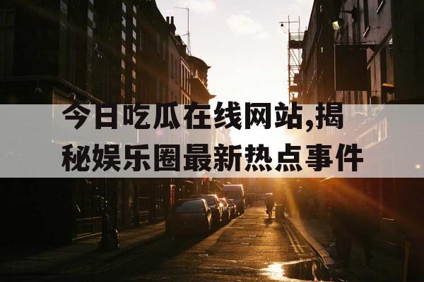 今日吃瓜在线网站,揭秘娱乐圈最新热点事件