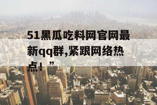 51黑瓜吃料网官网最新qq群,紧跟网络热点！”