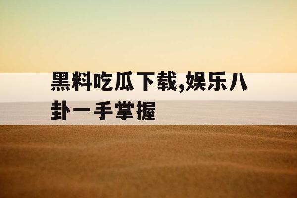 黑料吃瓜下载,娱乐八卦一手掌握